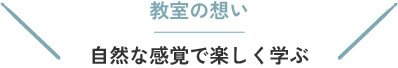 教室の思い 自然な感覚で楽しく学ぶ