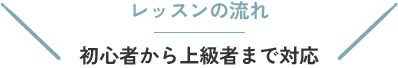 レッスンの流れ 初心者から上級者まで対応
